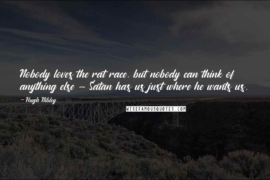 Hugh Nibley Quotes: Nobody loves the rat race, but nobody can think of anything else - Satan has us just where he wants us.