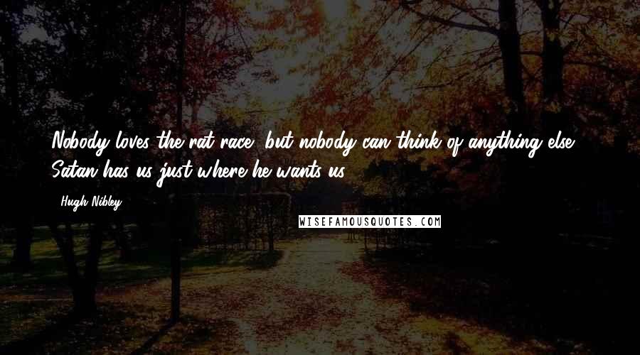 Hugh Nibley Quotes: Nobody loves the rat race, but nobody can think of anything else - Satan has us just where he wants us.