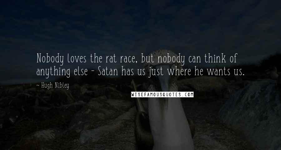 Hugh Nibley Quotes: Nobody loves the rat race, but nobody can think of anything else - Satan has us just where he wants us.