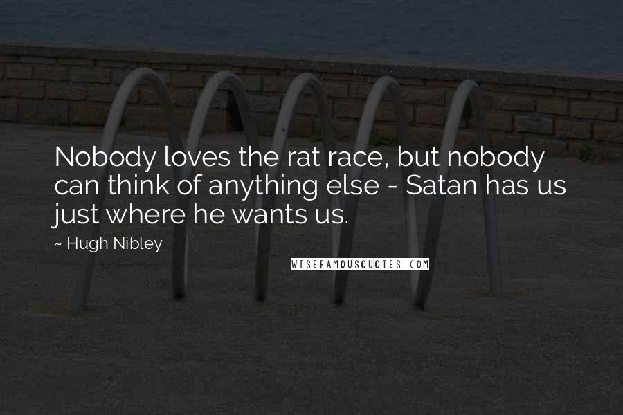 Hugh Nibley Quotes: Nobody loves the rat race, but nobody can think of anything else - Satan has us just where he wants us.