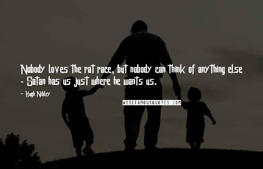 Hugh Nibley Quotes: Nobody loves the rat race, but nobody can think of anything else - Satan has us just where he wants us.
