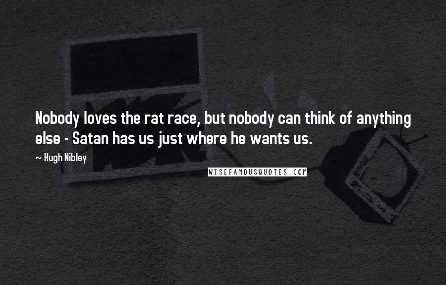 Hugh Nibley Quotes: Nobody loves the rat race, but nobody can think of anything else - Satan has us just where he wants us.