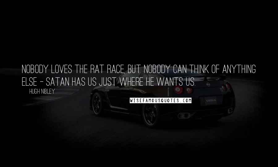 Hugh Nibley Quotes: Nobody loves the rat race, but nobody can think of anything else - Satan has us just where he wants us.