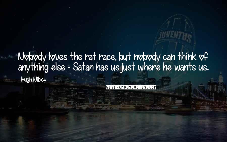 Hugh Nibley Quotes: Nobody loves the rat race, but nobody can think of anything else - Satan has us just where he wants us.