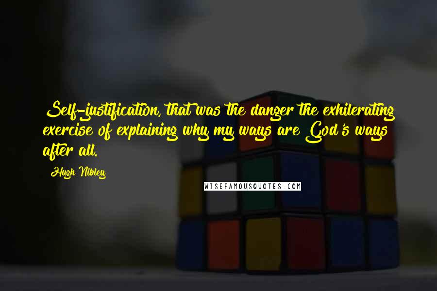 Hugh Nibley Quotes: Self-justification, that was the danger the exhilerating exercise of explaining why my ways are God's ways after all.