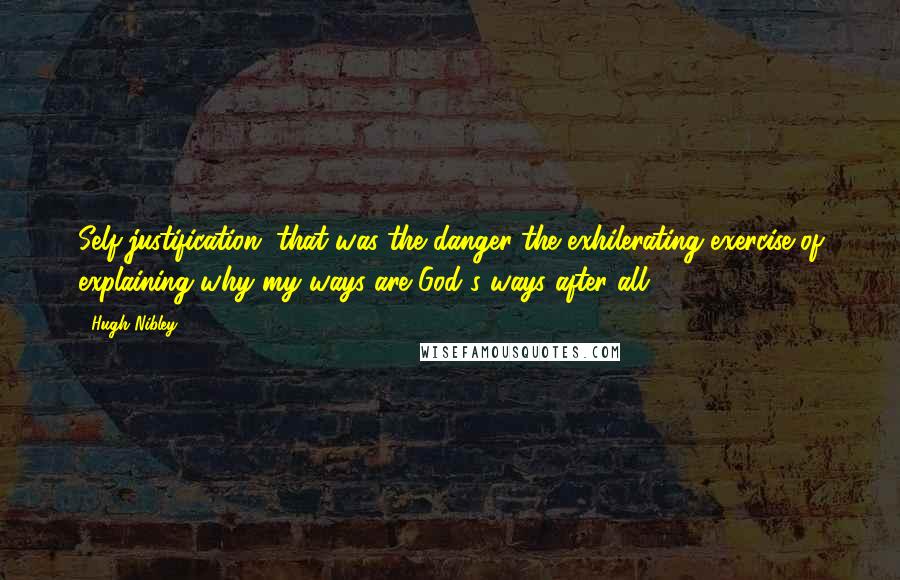 Hugh Nibley Quotes: Self-justification, that was the danger the exhilerating exercise of explaining why my ways are God's ways after all.