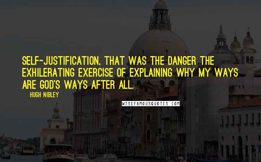 Hugh Nibley Quotes: Self-justification, that was the danger the exhilerating exercise of explaining why my ways are God's ways after all.