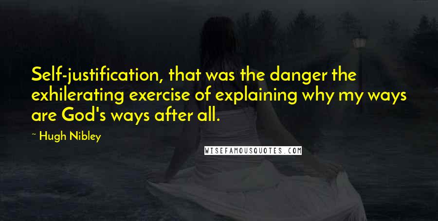 Hugh Nibley Quotes: Self-justification, that was the danger the exhilerating exercise of explaining why my ways are God's ways after all.