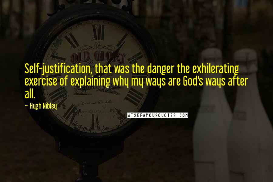 Hugh Nibley Quotes: Self-justification, that was the danger the exhilerating exercise of explaining why my ways are God's ways after all.