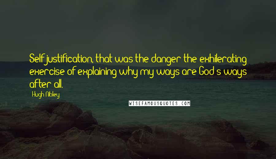 Hugh Nibley Quotes: Self-justification, that was the danger the exhilerating exercise of explaining why my ways are God's ways after all.