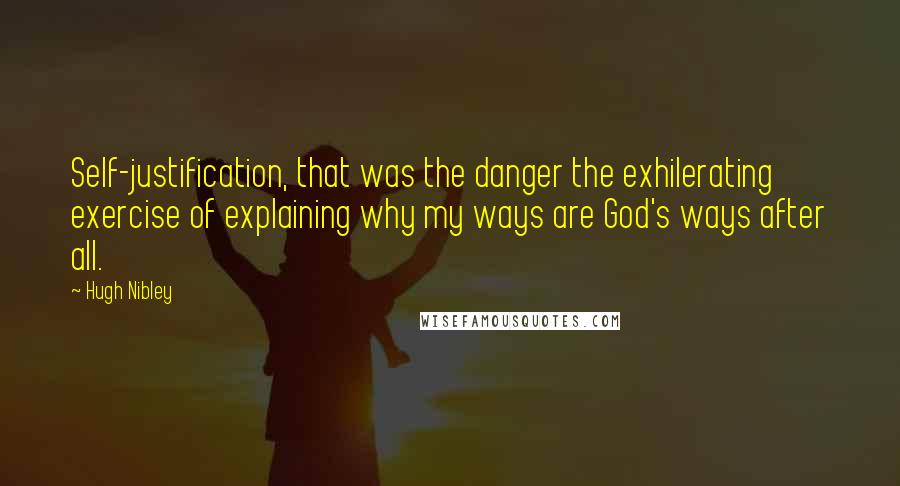 Hugh Nibley Quotes: Self-justification, that was the danger the exhilerating exercise of explaining why my ways are God's ways after all.