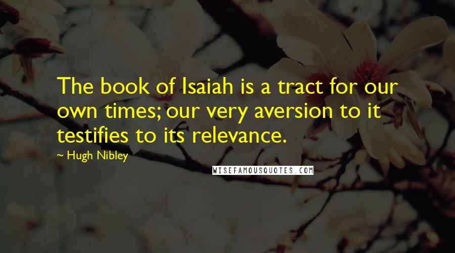 Hugh Nibley Quotes: The book of Isaiah is a tract for our own times; our very aversion to it testifies to its relevance.