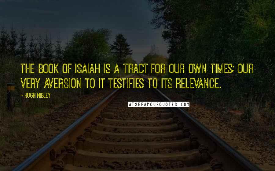 Hugh Nibley Quotes: The book of Isaiah is a tract for our own times; our very aversion to it testifies to its relevance.
