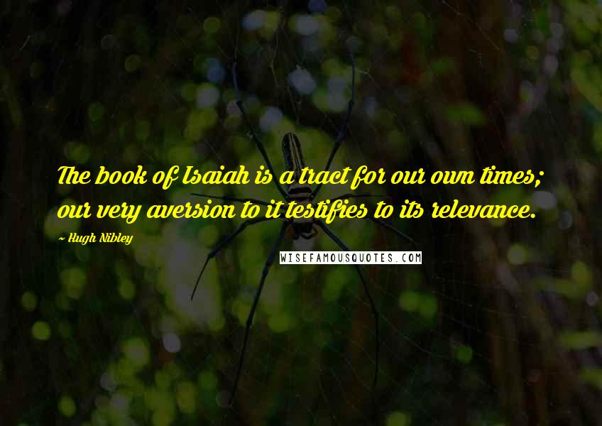 Hugh Nibley Quotes: The book of Isaiah is a tract for our own times; our very aversion to it testifies to its relevance.