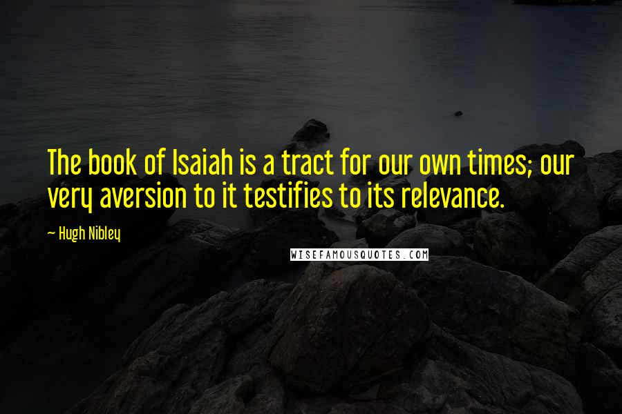 Hugh Nibley Quotes: The book of Isaiah is a tract for our own times; our very aversion to it testifies to its relevance.