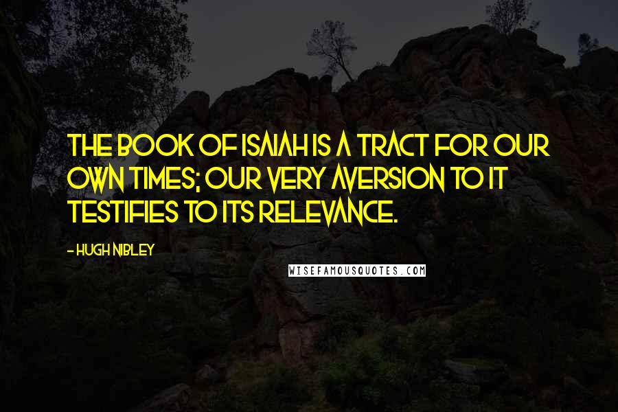 Hugh Nibley Quotes: The book of Isaiah is a tract for our own times; our very aversion to it testifies to its relevance.