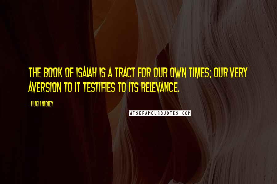 Hugh Nibley Quotes: The book of Isaiah is a tract for our own times; our very aversion to it testifies to its relevance.