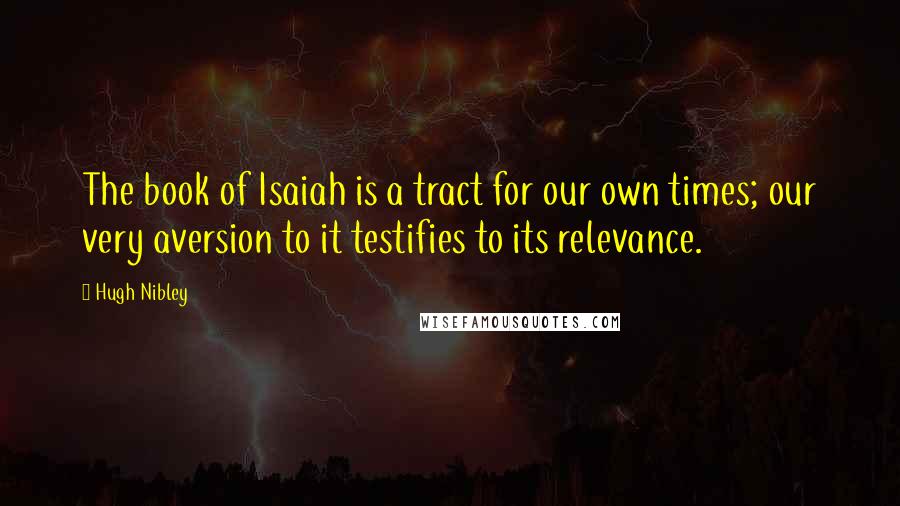 Hugh Nibley Quotes: The book of Isaiah is a tract for our own times; our very aversion to it testifies to its relevance.