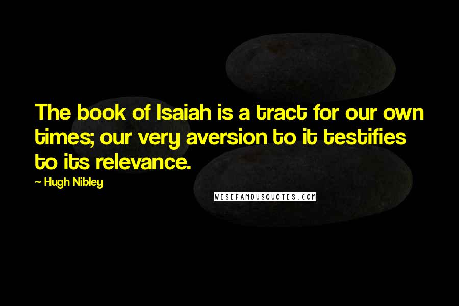 Hugh Nibley Quotes: The book of Isaiah is a tract for our own times; our very aversion to it testifies to its relevance.