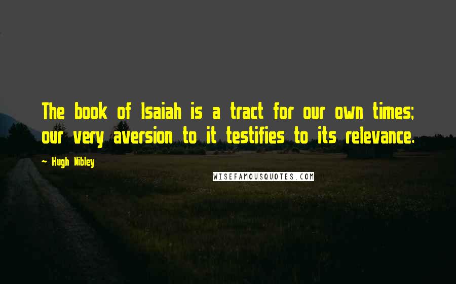 Hugh Nibley Quotes: The book of Isaiah is a tract for our own times; our very aversion to it testifies to its relevance.