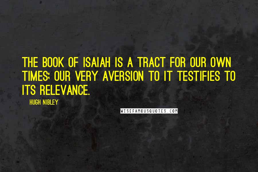 Hugh Nibley Quotes: The book of Isaiah is a tract for our own times; our very aversion to it testifies to its relevance.