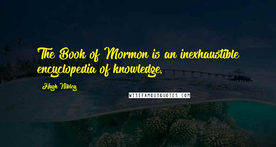 Hugh Nibley Quotes: The Book of Mormon is an inexhaustible encyclopedia of knowledge.