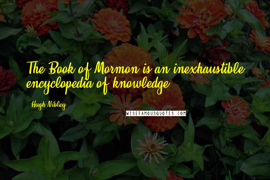 Hugh Nibley Quotes: The Book of Mormon is an inexhaustible encyclopedia of knowledge.