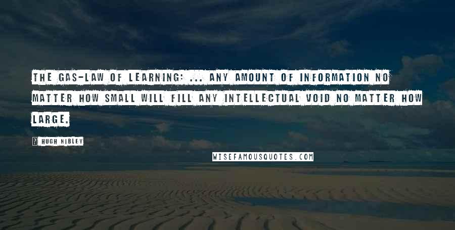 Hugh Nibley Quotes: The gas-law of learning: ... any amount of information no matter how small will fill any intellectual void no matter how large.