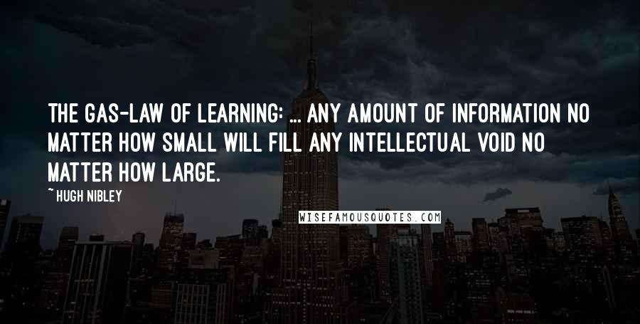 Hugh Nibley Quotes: The gas-law of learning: ... any amount of information no matter how small will fill any intellectual void no matter how large.