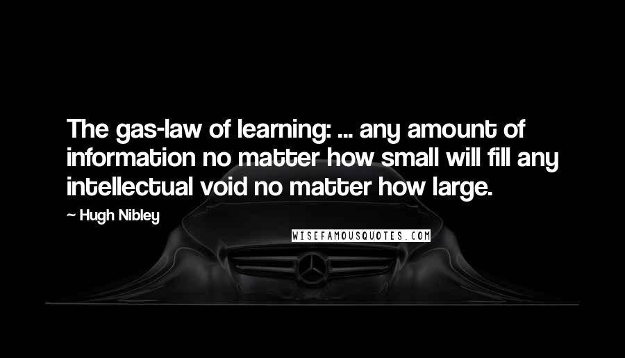 Hugh Nibley Quotes: The gas-law of learning: ... any amount of information no matter how small will fill any intellectual void no matter how large.