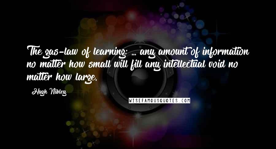 Hugh Nibley Quotes: The gas-law of learning: ... any amount of information no matter how small will fill any intellectual void no matter how large.