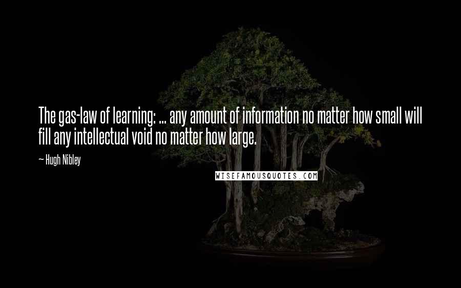 Hugh Nibley Quotes: The gas-law of learning: ... any amount of information no matter how small will fill any intellectual void no matter how large.