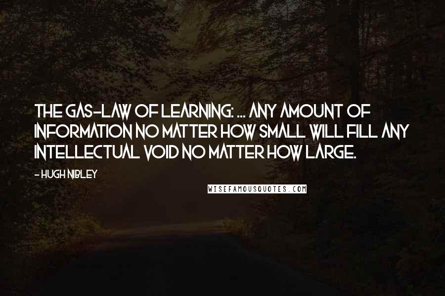 Hugh Nibley Quotes: The gas-law of learning: ... any amount of information no matter how small will fill any intellectual void no matter how large.