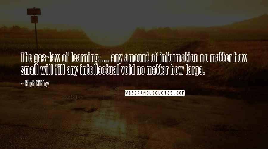 Hugh Nibley Quotes: The gas-law of learning: ... any amount of information no matter how small will fill any intellectual void no matter how large.
