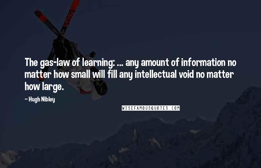 Hugh Nibley Quotes: The gas-law of learning: ... any amount of information no matter how small will fill any intellectual void no matter how large.