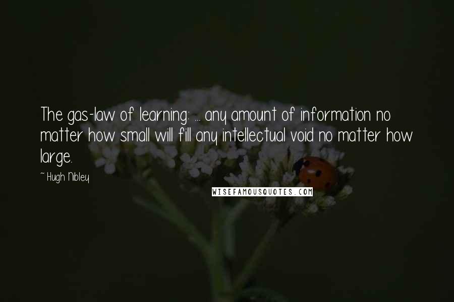 Hugh Nibley Quotes: The gas-law of learning: ... any amount of information no matter how small will fill any intellectual void no matter how large.