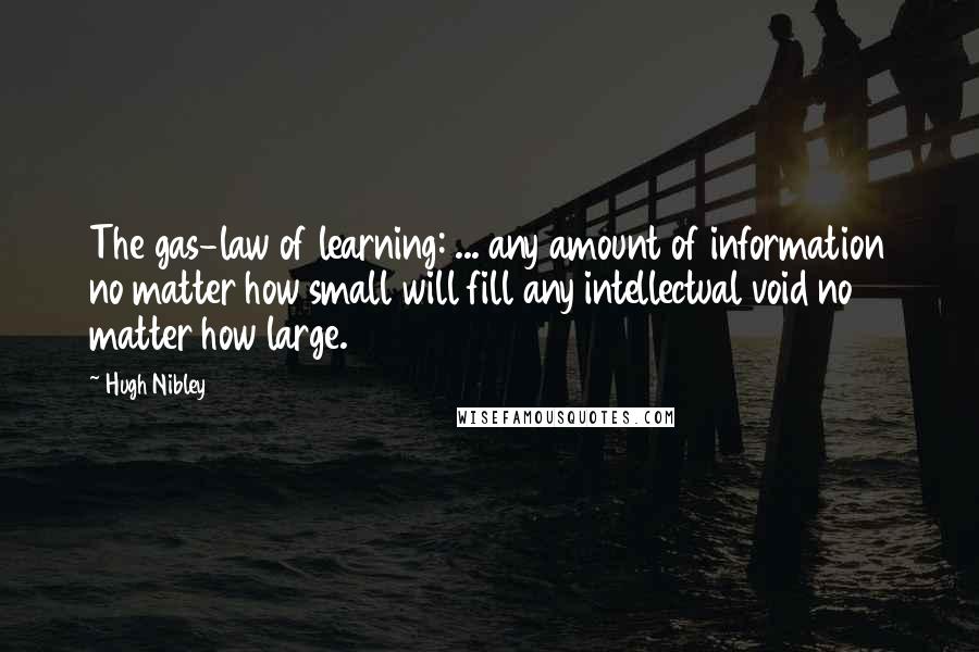 Hugh Nibley Quotes: The gas-law of learning: ... any amount of information no matter how small will fill any intellectual void no matter how large.