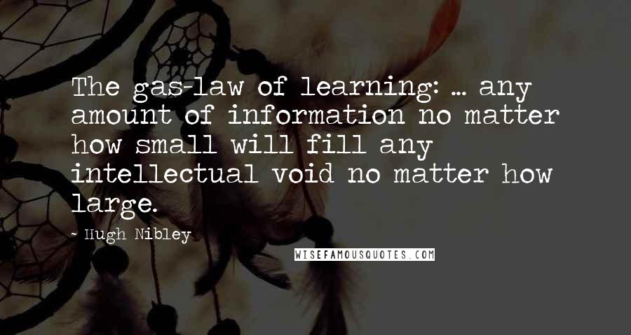 Hugh Nibley Quotes: The gas-law of learning: ... any amount of information no matter how small will fill any intellectual void no matter how large.