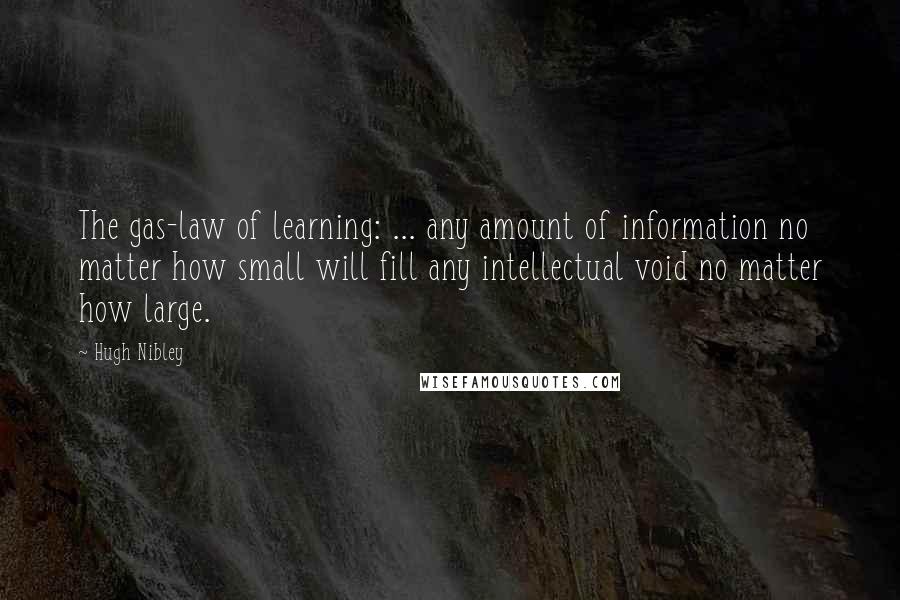 Hugh Nibley Quotes: The gas-law of learning: ... any amount of information no matter how small will fill any intellectual void no matter how large.