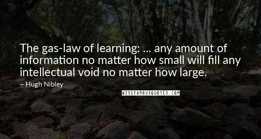 Hugh Nibley Quotes: The gas-law of learning: ... any amount of information no matter how small will fill any intellectual void no matter how large.