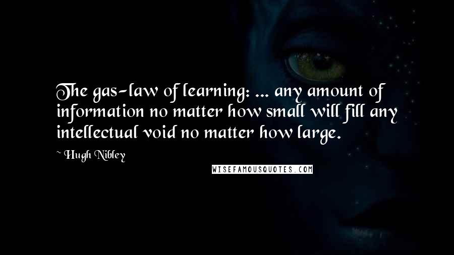 Hugh Nibley Quotes: The gas-law of learning: ... any amount of information no matter how small will fill any intellectual void no matter how large.