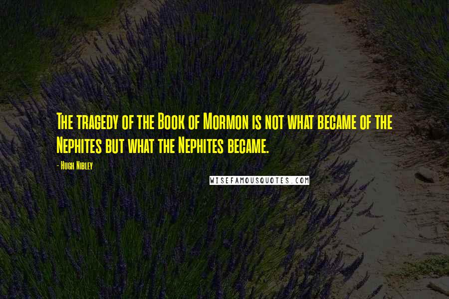 Hugh Nibley Quotes: The tragedy of the Book of Mormon is not what became of the Nephites but what the Nephites became.