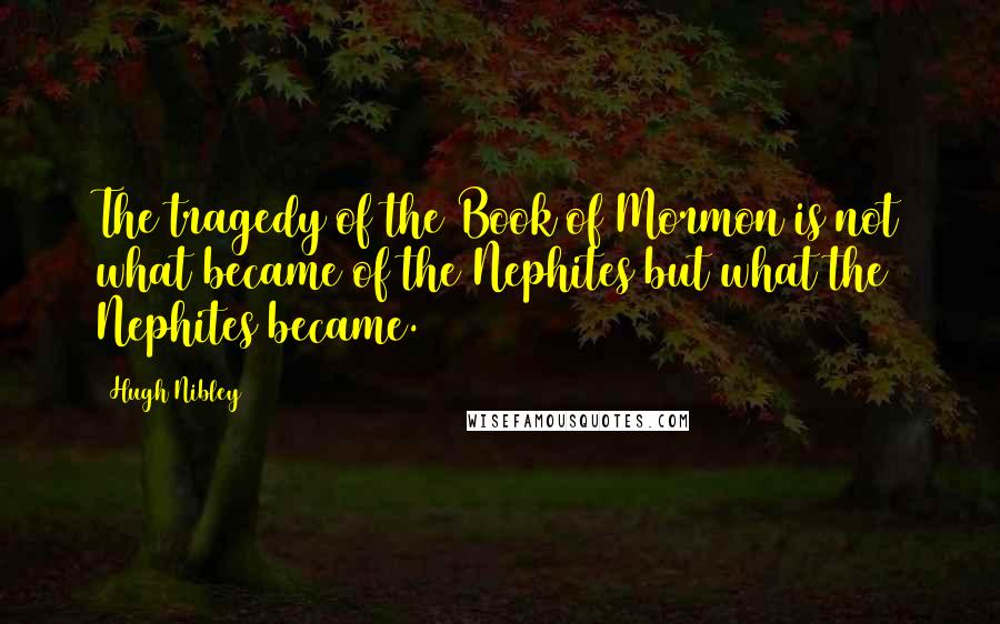 Hugh Nibley Quotes: The tragedy of the Book of Mormon is not what became of the Nephites but what the Nephites became.