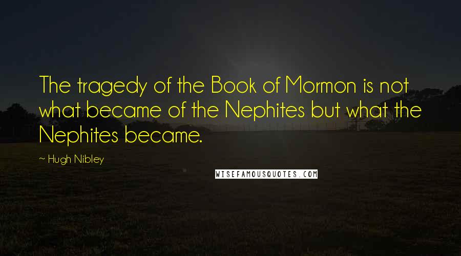 Hugh Nibley Quotes: The tragedy of the Book of Mormon is not what became of the Nephites but what the Nephites became.