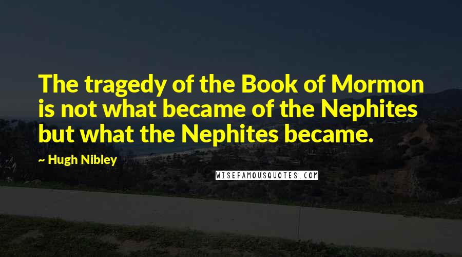 Hugh Nibley Quotes: The tragedy of the Book of Mormon is not what became of the Nephites but what the Nephites became.