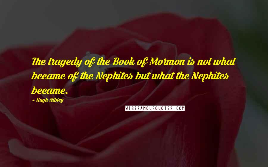 Hugh Nibley Quotes: The tragedy of the Book of Mormon is not what became of the Nephites but what the Nephites became.