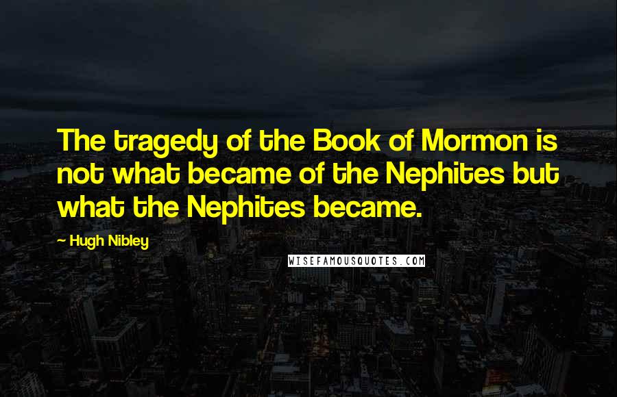 Hugh Nibley Quotes: The tragedy of the Book of Mormon is not what became of the Nephites but what the Nephites became.