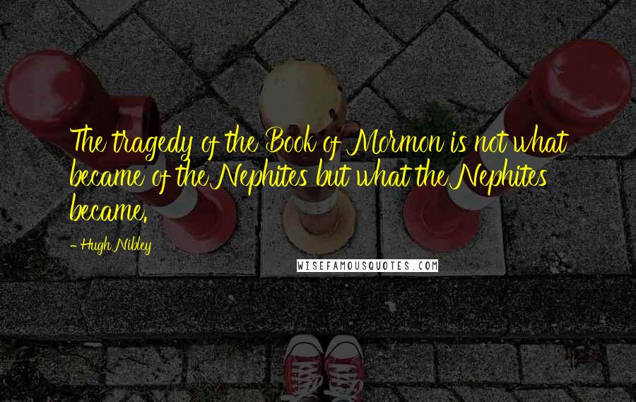 Hugh Nibley Quotes: The tragedy of the Book of Mormon is not what became of the Nephites but what the Nephites became.