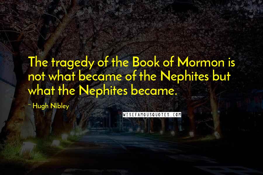 Hugh Nibley Quotes: The tragedy of the Book of Mormon is not what became of the Nephites but what the Nephites became.