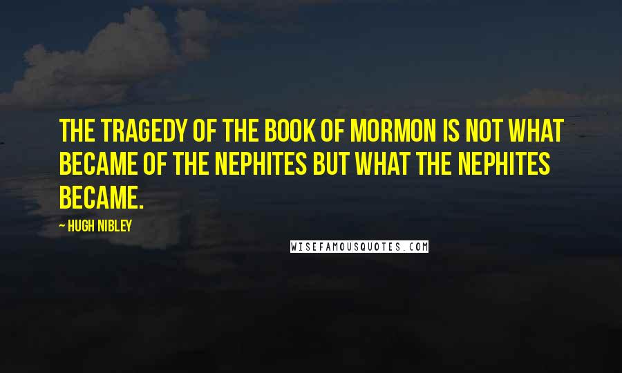 Hugh Nibley Quotes: The tragedy of the Book of Mormon is not what became of the Nephites but what the Nephites became.